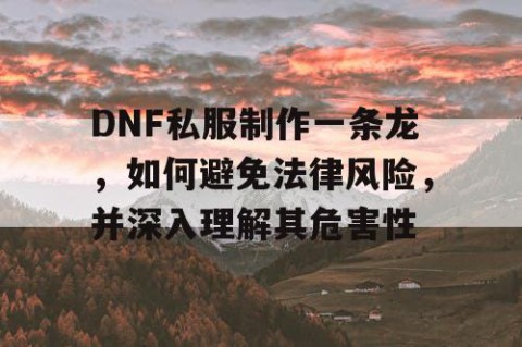 DNF私服制作一条龙，如何避免法律风险，并深入理解其危害性