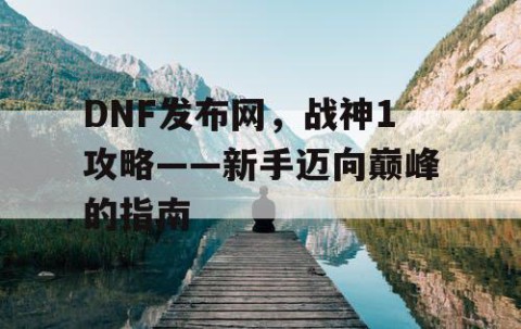 DNF发布网，战神1攻略——新手迈向巅峰的指南