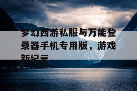 梦幻西游私服与万能登录器手机专用版，游戏新纪元