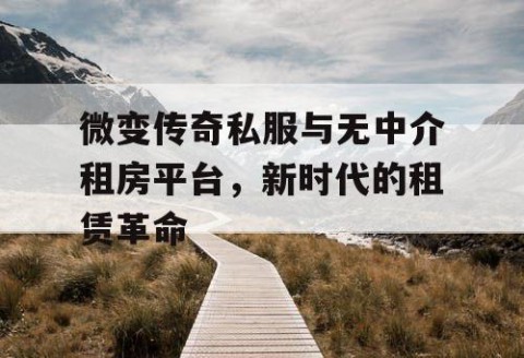 微变传奇私服与无中介租房平台,新时代的租赁革命