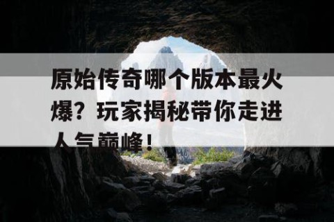 原始传奇哪个版本最火爆？玩家揭秘带你走进人气巅峰！