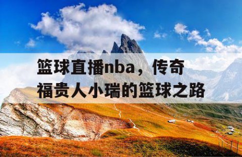 篮球直播nba，传奇福贵人小瑞的篮球之路