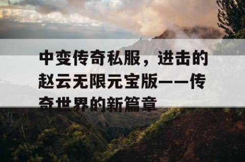 中变传奇私服，进击的赵云无限元宝版——传奇世界的新篇章