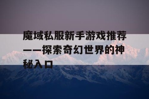 魔域私服新手游戏推荐——探索奇幻世界的神秘入口