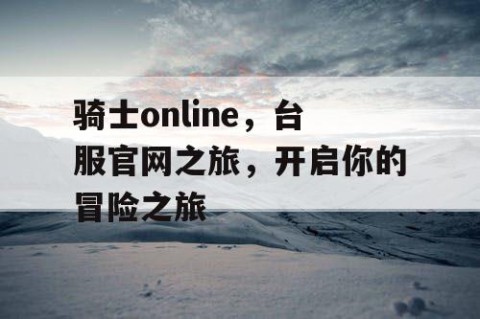 骑士online，台服官网之旅，开启你的冒险之旅