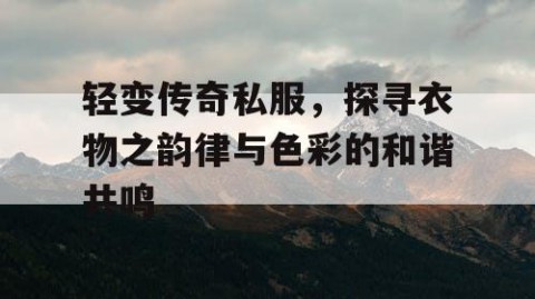 轻变传奇私服，探寻衣物之韵律与色彩的和谐共鸣