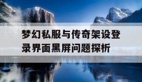 梦幻私服与传奇架设登录界面黑屏问题探析