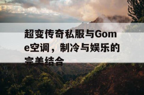 超变传奇私服与Gome空调,制冷与娱乐的完美结合