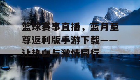 篮球赛事直播，蓝月至尊返利版手游下载——让热血与激情同行