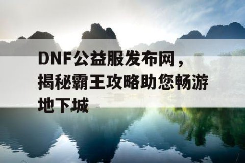 DNF公益服发布网，揭秘霸王攻略助您畅游地下城