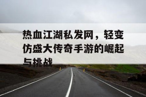 热血江湖私发网，轻变仿盛大传奇手游的崛起与挑战