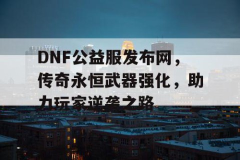 DNF公益服发布网，传奇永恒武器强化，助力玩家逆袭之路