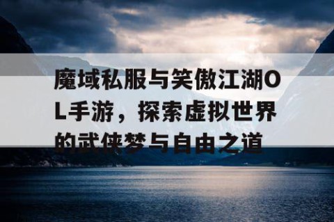 魔域私服与笑傲江湖OL手游，探索虚拟世界的武侠梦与自由之道