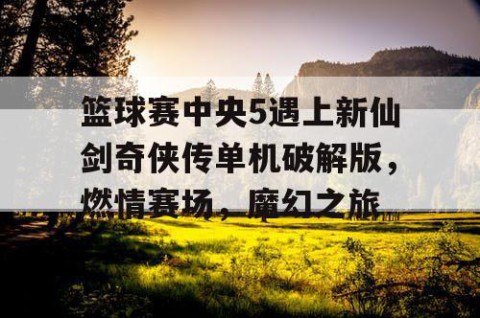 篮球赛中央5遇上新仙剑奇侠传单机破解版，燃情赛场，魔幻之旅