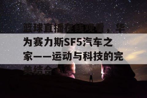 篮球直播在线观看，华为赛力斯SF5汽车之家——运动与科技的完美结合