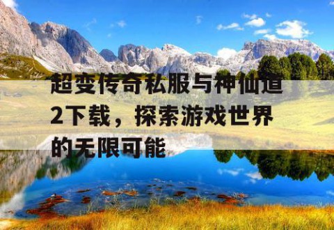 超变传奇私服与神仙道2下载,探索游戏世界的无限可能