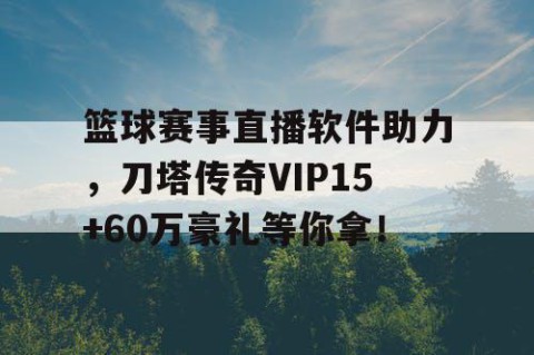 篮球赛事直播软件助力，刀塔传奇VIP15+60万豪礼等你拿！