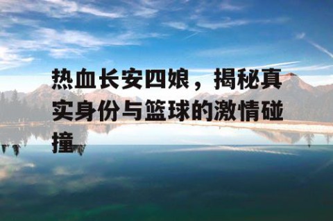 热血长安四娘，揭秘真实身份与篮球的激情碰撞