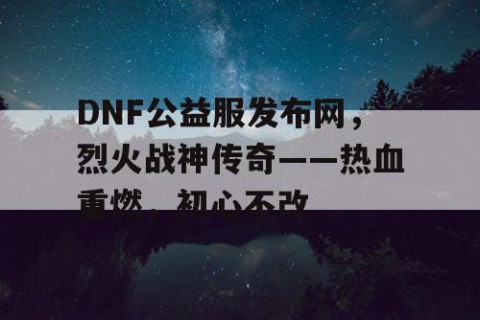 DNF公益服发布网，烈火战神传奇——热血重燃，初心不改