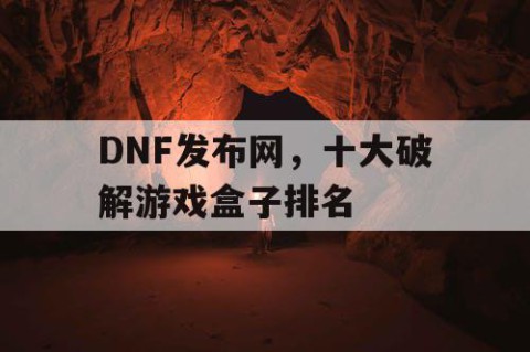 DNF发布网，十大破解游戏盒子排名