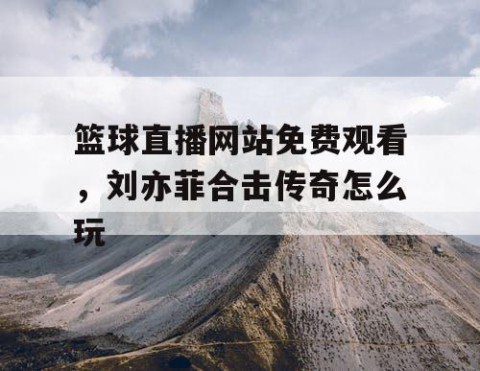 篮球直播网站免费观看,刘亦菲合击传奇怎么玩