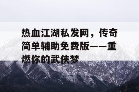热血江湖私发网，传奇简单辅助免费版——重燃你的武侠梦