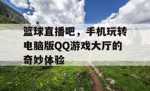 篮球直播吧，手机玩转电脑版QQ游戏大厅的奇妙体验