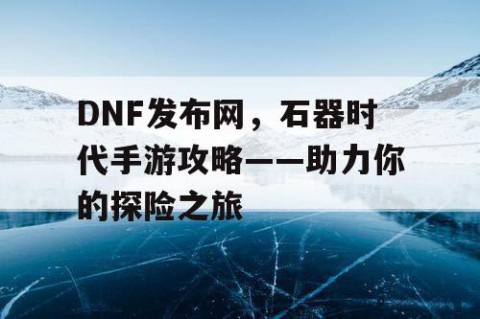 DNF发布网，石器时代手游攻略——助力你的探险之旅