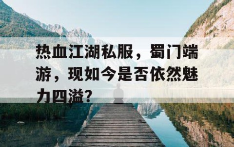 热血江湖私服，蜀门端游，现如今是否依然魅力四溢？