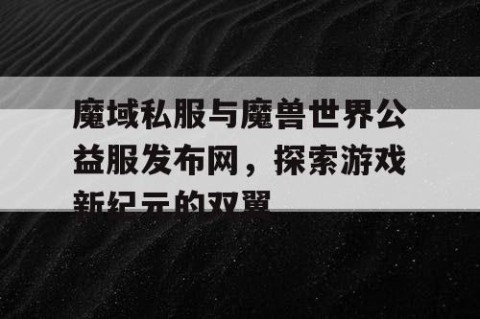 魔域私服与魔兽世界公益服发布网，探索游戏新纪元的双翼