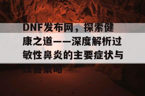DNF发布网，探索健康之道——深度解析过敏性鼻炎的主要症状与改善策略