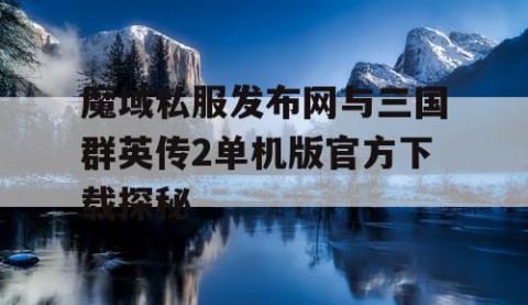 魔域私服发布网与三国群英传2单机版官方下载探秘