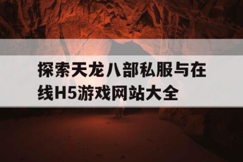 探索天龙八部私服与在线H5游戏网站大全