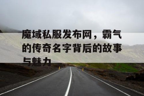 魔域私服发布网，霸气的传奇名字背后的故事与魅力