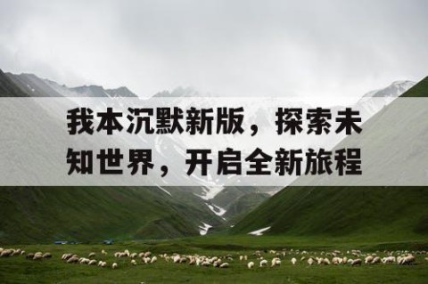 我本沉默新版，探索未知世界，开启全新旅程