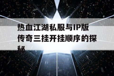 热血江湖私服与IP版传奇三挂开挂顺序的探秘