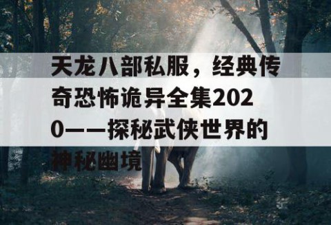 天龙八部私服，经典传奇恐怖诡异全集2020——探秘武侠世界的神秘幽境