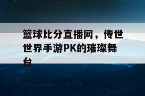 篮球比分直播网，传世世界手游PK的璀璨舞台
