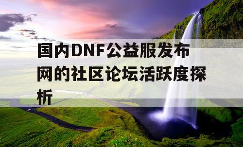 国内DNF公益服发布网的社区论坛活跃度探析