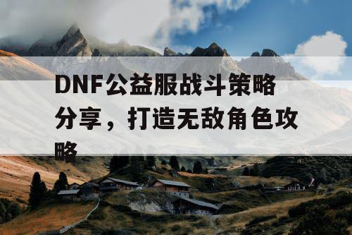 DNF公益服战斗策略分享，打造无敌角色攻略