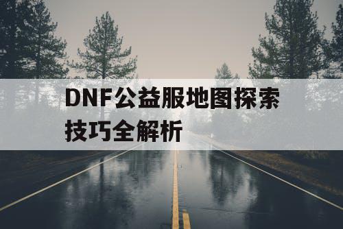 DNF公益服地图探索技巧全解析