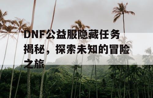 DNF公益服隐藏任务揭秘，探索未知的冒险之旅