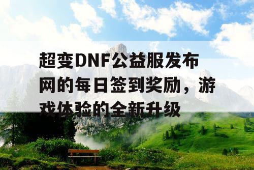 超变DNF公益服发布网的每日签到奖励，游戏体验的全新升级