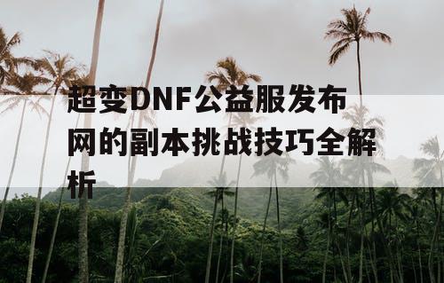 超变DNF公益服发布网的副本挑战技巧全解析