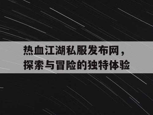 热血江湖私服发布网，探索与冒险的独特体验