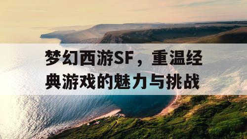 梦幻西游SF，重温经典游戏的魅力与挑战