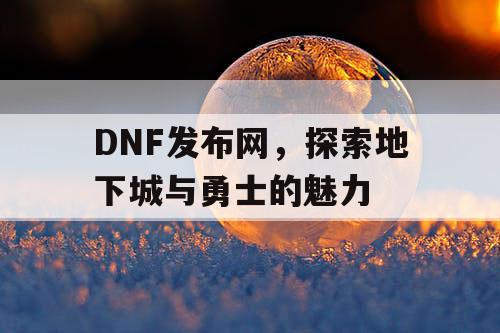 DNF发布网，探索地下城与勇士的魅力