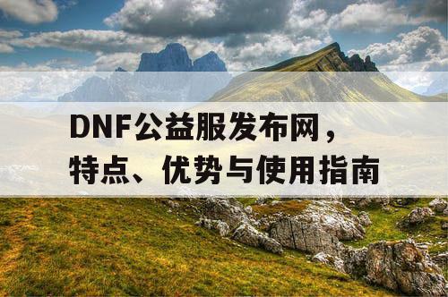 DNF公益服发布网，特点、优势与使用指南