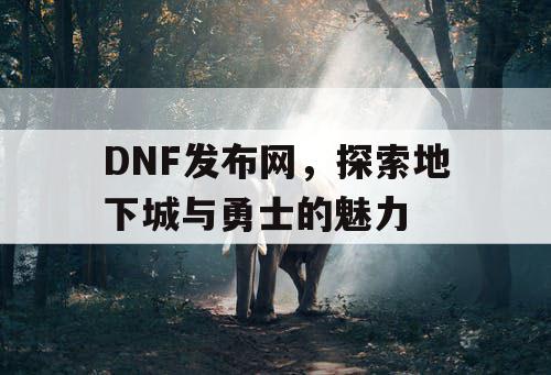 DNF发布网，探索地下城与勇士的魅力