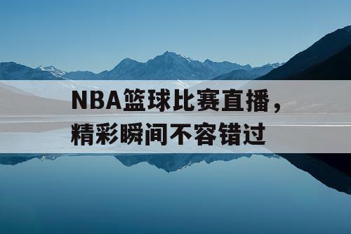 NBA篮球比赛直播，精彩瞬间不容错过